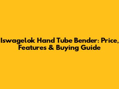 Iswagelok Hand Tube Bender: Price, Features & Buying Guide