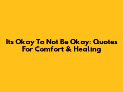 It's Okay To Not Be Okay: Quotes For Comfort & Healing