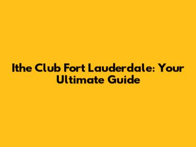 Ithe Club Fort Lauderdale: Your Ultimate Guide