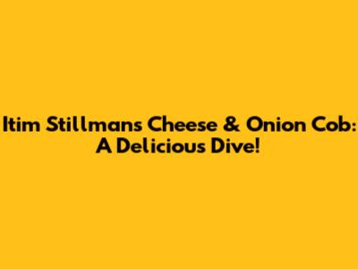Itim Stillman's Cheese & Onion Cob: A Delicious Dive!