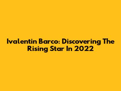 Ivalentin Barco: Discovering The Rising Star In 2022