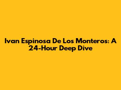 Ivan Espinosa De Los Monteros: A 24-Hour Deep Dive