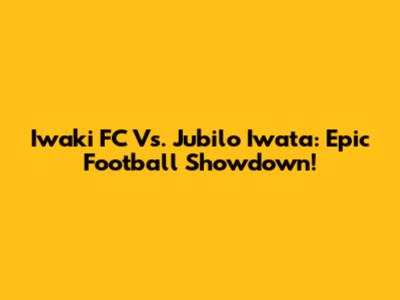 Iwaki FC Vs. Jubilo Iwata: Epic Football Showdown!