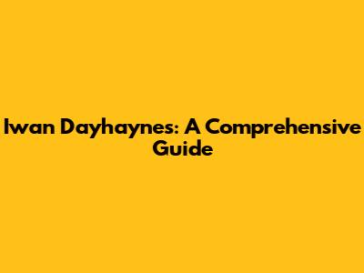 Iwan Dayhaynes: A Comprehensive Guide
