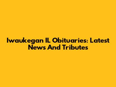 Iwaukegan IL Obituaries: Latest News And Tributes