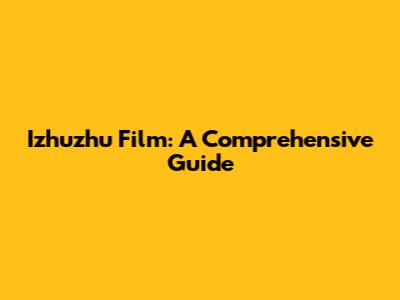 Izhuzhu Film: A Comprehensive Guide