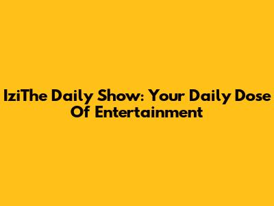 IziThe Daily Show: Your Daily Dose Of Entertainment