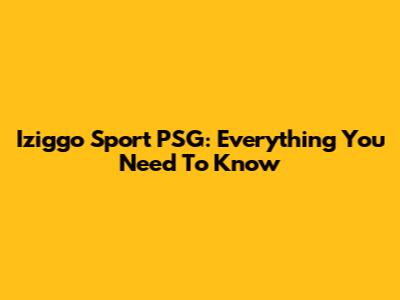 Iziggo Sport PSG: Everything You Need To Know