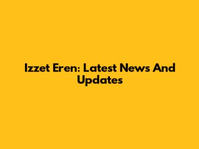 Izzet Eren: Latest News And Updates