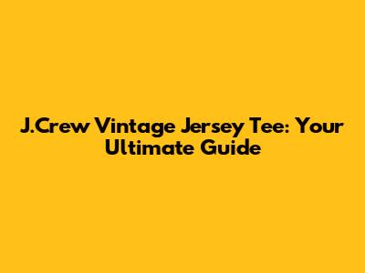 J.Crew Vintage Jersey Tee: Your Ultimate Guide