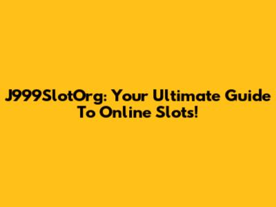 J999SlotOrg: Your Ultimate Guide To Online Slots!