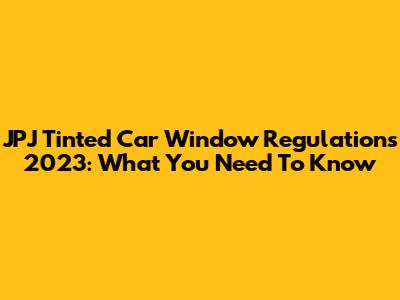 JPJ Tinted Car Window Regulations 2023: What You Need To Know
