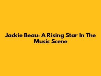 Jackie Beau: A Rising Star In The Music Scene