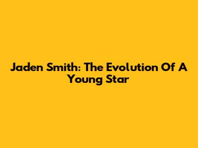 Jaden Smith: The Evolution Of A Young Star