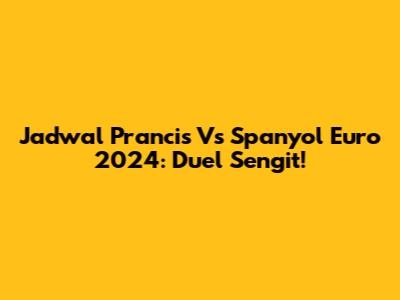 Jadwal Prancis Vs Spanyol Euro 2024: Duel Sengit!