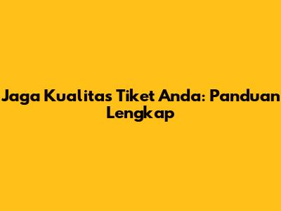 Jaga Kualitas Tiket Anda: Panduan Lengkap