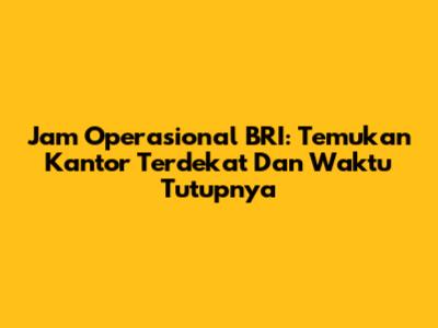 Jam Operasional BRI: Temukan Kantor Terdekat Dan Waktu Tutupnya