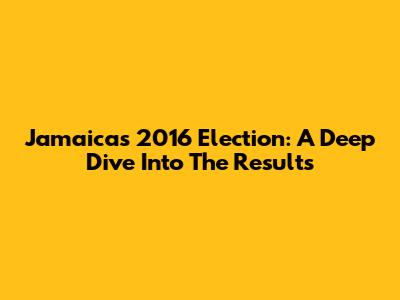 Jamaica's 2016 Election: A Deep Dive Into The Results