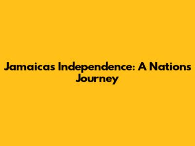 Jamaica's Independence: A Nation's Journey