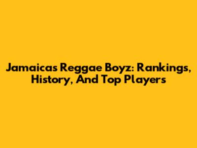 Jamaica's Reggae Boyz: Rankings, History, And Top Players