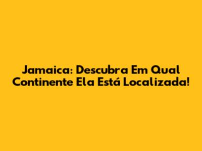 Jamaica: Descubra Em Qual Continente Ela Está Localizada!