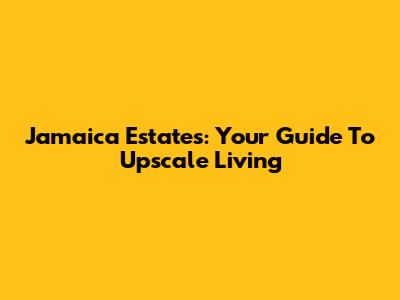 Jamaica Estates: Your Guide To Upscale Living