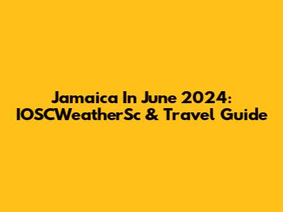 Jamaica In June 2024: IOSCWeatherSc & Travel Guide