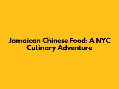 Jamaican Chinese Food: A NYC Culinary Adventure