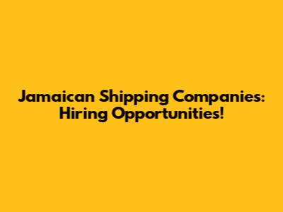 Jamaican Shipping Companies: Hiring Opportunities!