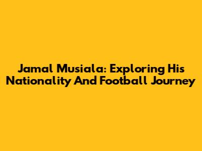 Jamal Musiala: Exploring His Nationality And Football Journey