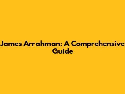 James Arrahman: A Comprehensive Guide