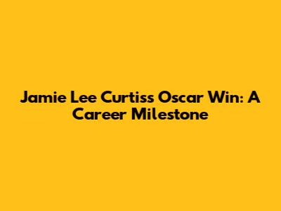 Jamie Lee Curtis's Oscar Win: A Career Milestone