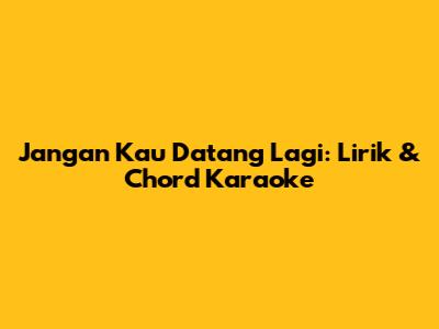 Jangan Kau Datang Lagi: Lirik & Chord Karaoke
