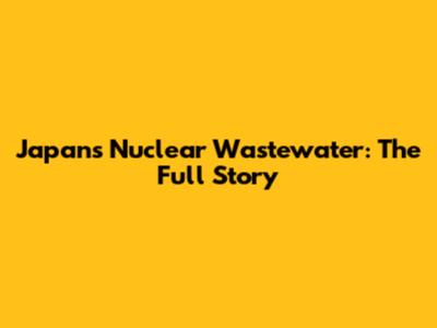 Japan's Nuclear Wastewater: The Full Story