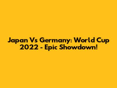 Japan Vs Germany: World Cup 2022 - Epic Showdown!