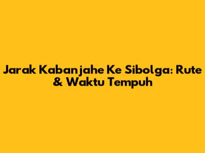 Jarak Kabanjahe Ke Sibolga: Rute & Waktu Tempuh