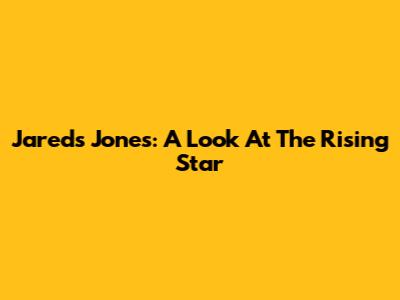 Jareds Jones: A Look At The Rising Star