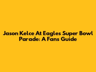Jason Kelce At Eagles Super Bowl Parade: A Fan's Guide