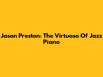 Jason Preston: The Virtuoso Of Jazz Piano