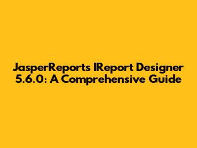 JasperReports IReport Designer 5.6.0: A Comprehensive Guide