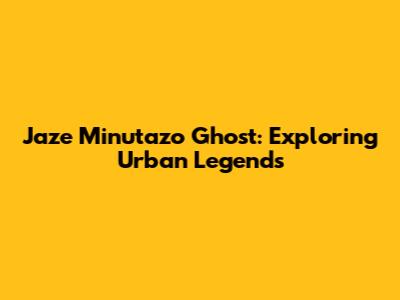 Jaze Minutazo Ghost: Exploring Urban Legends