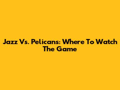 Jazz Vs. Pelicans: Where To Watch The Game