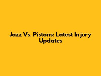 Jazz Vs. Pistons: Latest Injury Updates