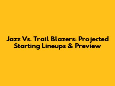 Jazz Vs. Trail Blazers: Projected Starting Lineups & Preview