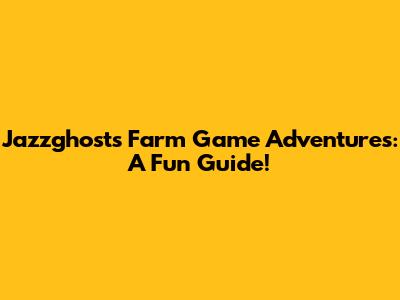 Jazzghost's Farm Game Adventures: A Fun Guide!