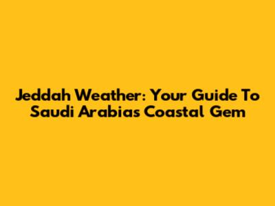 Jeddah Weather: Your Guide To Saudi Arabia's Coastal Gem