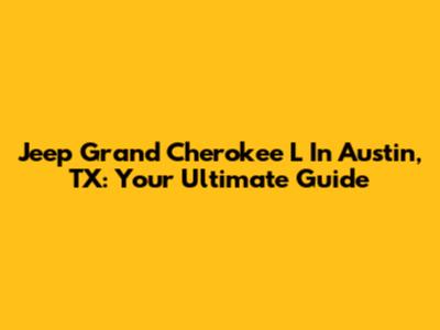 Jeep Grand Cherokee L In Austin, TX: Your Ultimate Guide