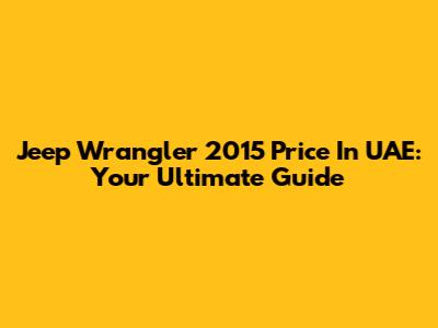 Jeep Wrangler 2015 Price In UAE: Your Ultimate Guide