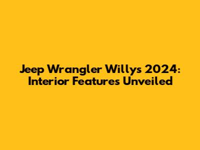 Jeep Wrangler Willys 2024: Interior Features Unveiled