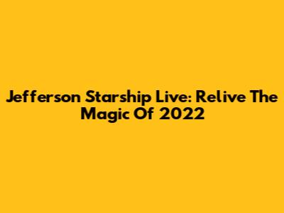 Jefferson Starship Live: Relive The Magic Of 2022